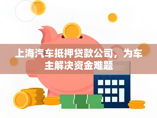 上海汽车抵押贷款公司，为车主解决资金难题
