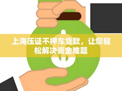 上海压证不押车贷款，让您轻松解决资金难题