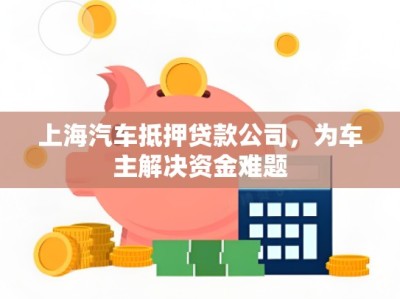 上海汽车抵押贷款公司，为车主解决资金难题